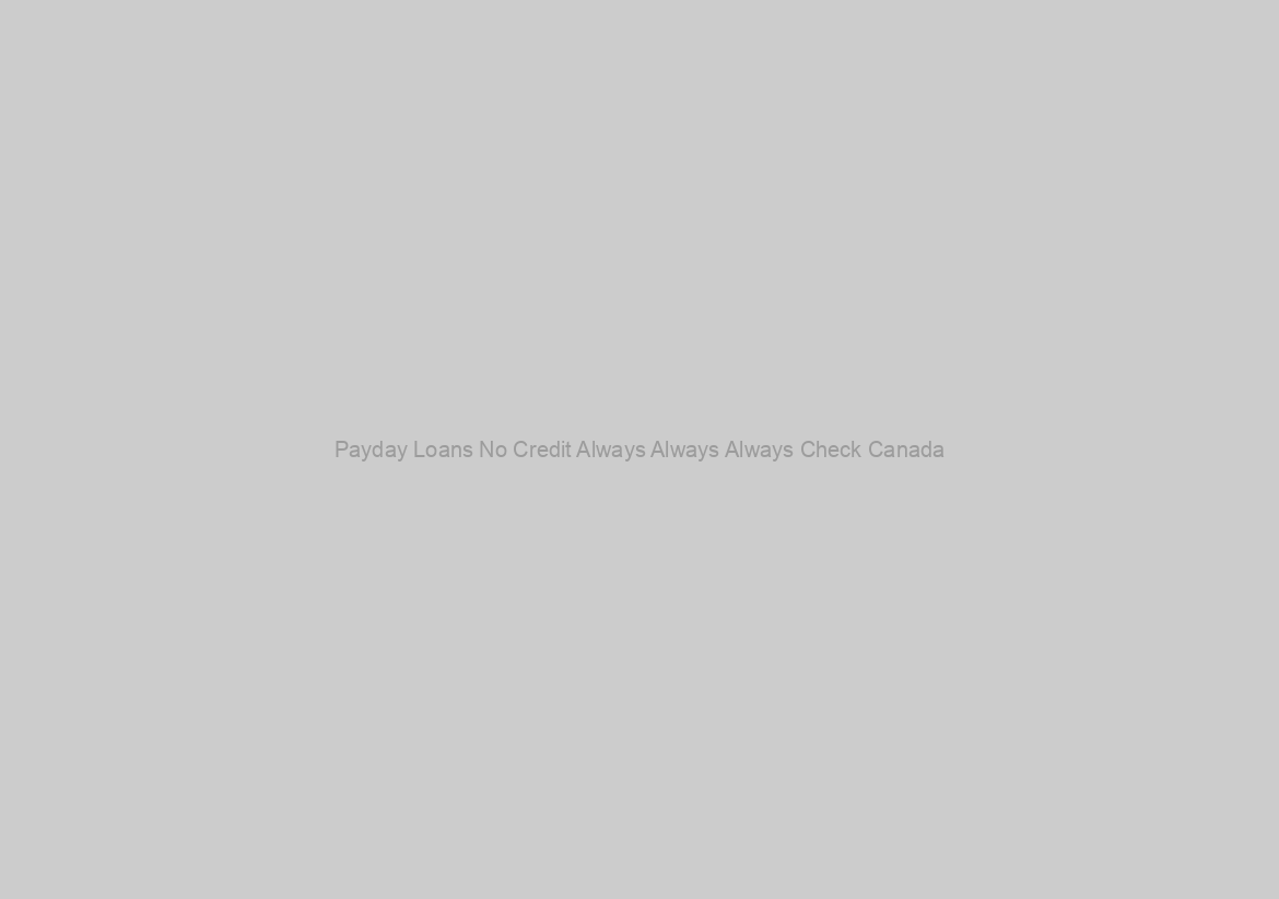 Payday Loans No Credit Always Always Always Check Canada